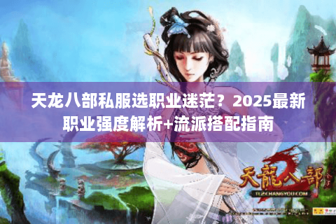 天龙八部私服选职业迷茫?2025最新职业强度解析+流派搭配指南 天龙八部私服选职业迷茫?2025最新职业强度解析+流派搭配指南
