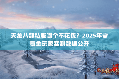 天龙八部私服哪个不花钱?2025年零氪金玩家实测数据公开 天龙八部私服哪个不花钱?2025年零氪金玩家实测数据公开