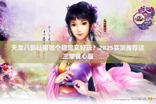 天龙八部私服哪个稳定又好玩？2025实测推荐这三家良心服