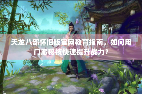 天龙八部怀旧版官网教育指南，如何用门派秘技快速提升战力？