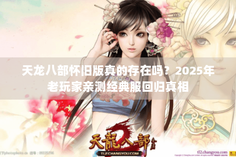 天龙八部怀旧版真的存在吗?2025年老玩家亲测经典服回归真相 天龙八部怀旧版真的存在吗?2025年老玩家亲测经典服回归真相