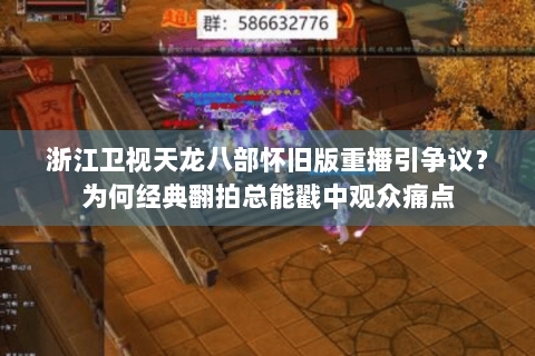 浙江卫视天龙八部怀旧版重播引争议？为何经典翻拍总能戳中观众痛点