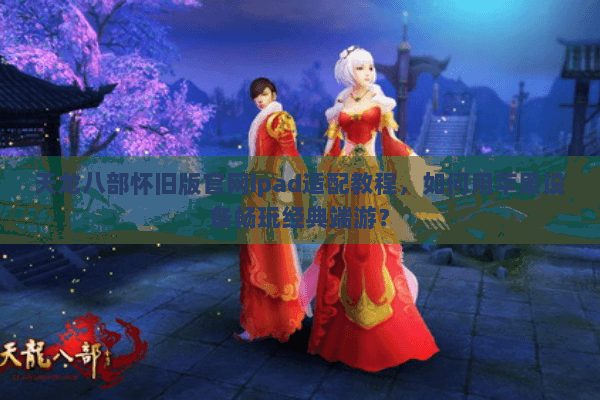天龙八部怀旧版官网ipad适配教程，如何用苹果设备畅玩经典端游？