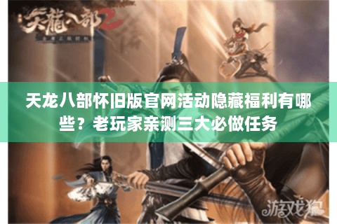天龙八部怀旧版官网活动隐藏福利有哪些？老玩家亲测三大必做任务