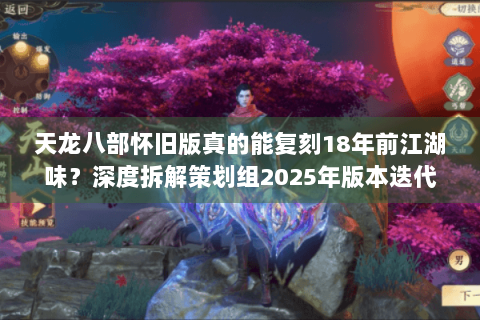 天龙八部怀旧版真的能复刻18年前江湖味?深度拆解策划组2025年版本迭代秘辛 天龙八部怀旧版真的能复刻18年前江湖味?深度拆解策划组2025年版本迭代秘辛