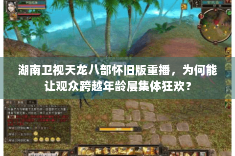 湖南卫视天龙八部怀旧版重播，为何能让观众跨越年龄层集体狂欢？