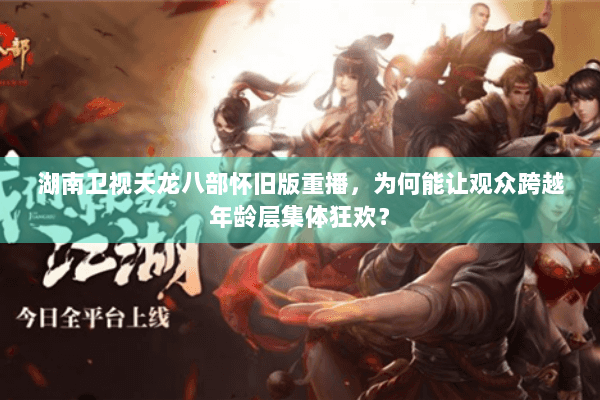 湖南卫视天龙八部怀旧版重播，为何能让观众跨越年龄层集体狂欢？