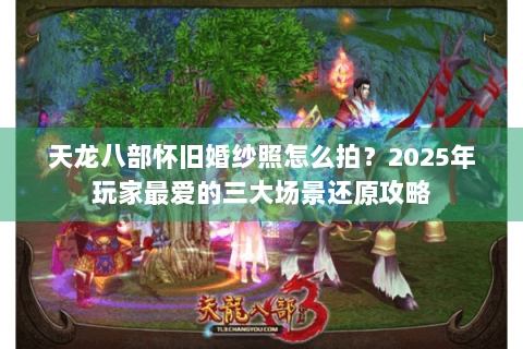 天龙八部怀旧婚纱照怎么拍？2025年玩家最爱的三大场景还原攻略