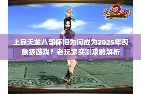上品天龙八部怀旧为何成为2025年现象级游戏?老玩家实测攻略解析 上品天龙八部怀旧为何成为2025年现象级游戏?老玩家实测攻略解析