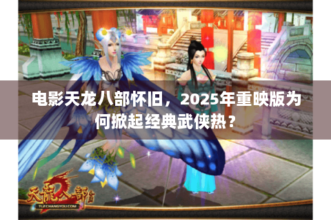 电影天龙八部怀旧，2025年重映版为何掀起经典武侠热？