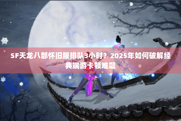 SF天龙八部怀旧服排队3小时？2025年如何破解经典端游卡顿难题
