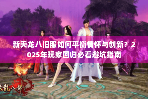 新天龙八旧服如何平衡情怀与创新？2025年玩家回归必看避坑指南