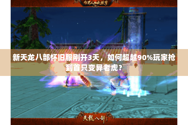 新天龙八部怀旧服刚开3天,如何超越90%玩家抢到首只变异老虎? 新天龙八部怀旧服刚开3天,如何超越90%玩家抢到首只变异老虎?