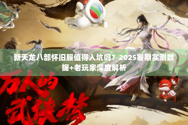 新天龙八部怀旧服值得入坑吗？2025暑期实测数据+老玩家深度解析