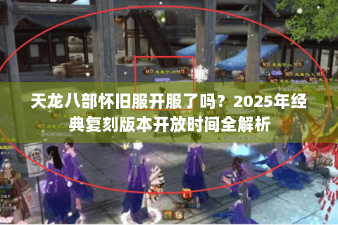 天龙八部怀旧服开服了吗?2025年经典复刻版本开放时间全解析 天龙八部怀旧服开服了吗?2025年经典复刻版本开放时间全解析