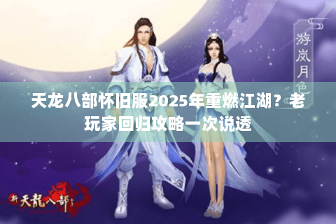 天龙八部怀旧服2025年重燃江湖?老玩家回归攻略一次说透 天龙八部怀旧服2025年重燃江湖?老玩家回归攻略一次说透