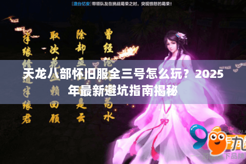 天龙八部怀旧服全三号怎么玩?2025年最新避坑指南揭秘 天龙八部怀旧服全三号怎么玩?2025年最新避坑指南揭秘