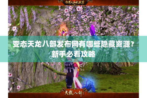 变态天龙八部发布网有哪些隐藏资源？新手必看攻略