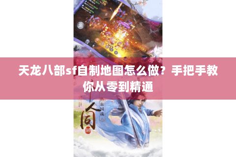 天龙八部sf自制地图怎么做？手把手教你从零到精通