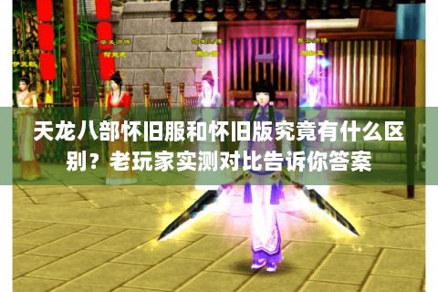 天龙八部怀旧服和怀旧版究竟有什么区别?老玩家实测对比告诉你答案 天龙八部怀旧服和怀旧版究竟有什么区别?老玩家实测对比告诉你答案