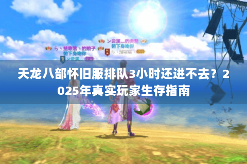 天龙八部怀旧服排队3小时还进不去？2025年真实玩家生存指南