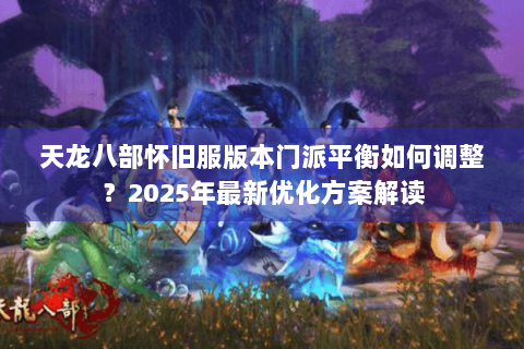 天龙八部怀旧服版本门派平衡如何调整?2025年最新优化方案解读 天龙八部怀旧服版本门派平衡如何调整?2025年最新优化方案解读