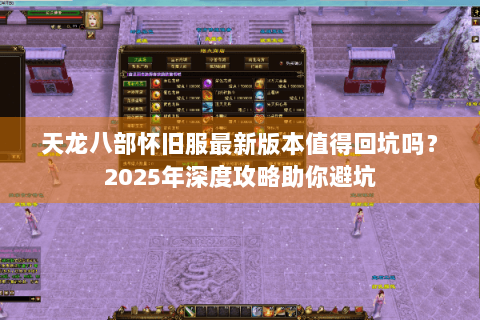 天龙八部怀旧服最新版本值得回坑吗?2025年深度攻略助你避坑 天龙八部怀旧服最新版本值得回坑吗?2025年深度攻略助你避坑