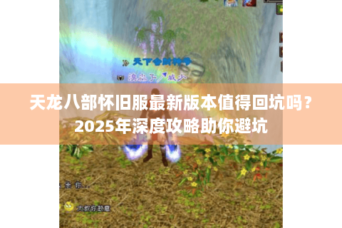 天龙八部怀旧服最新版本值得回坑吗?2025年深度攻略助你避坑 天龙八部怀旧服最新版本值得回坑吗?2025年深度攻略助你避坑