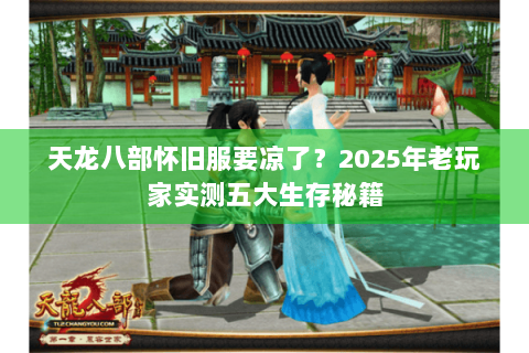天龙八部怀旧服要凉了?2025年老玩家实测五大生存秘籍 天龙八部怀旧服要凉了?2025年老玩家实测五大生存秘籍