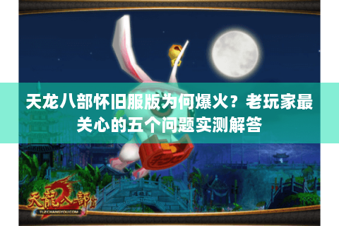 天龙八部怀旧服版为何爆火？老玩家最关心的五个问题实测解答