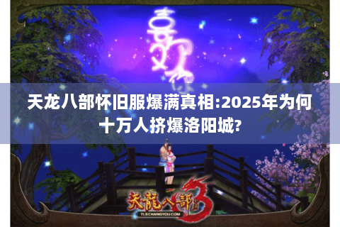 天龙八部怀旧服爆满真相:2025年为何十万人挤爆洛阳城? 天龙八部怀旧服爆满真相:2025年为何十万人挤爆洛阳城?