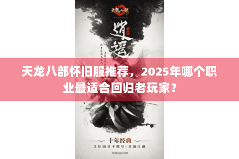 天龙八部怀旧服推荐,2025年哪个职业最适合回归老玩家? 天龙八部怀旧服推荐,2025年哪个职业最适合回归老玩家?