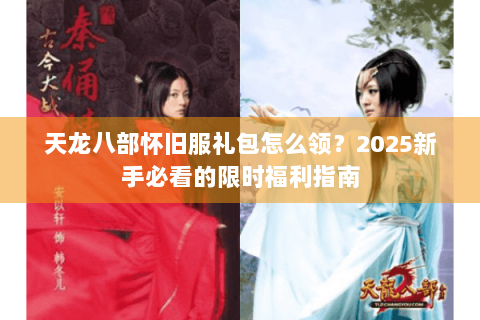 天龙八部怀旧服礼包怎么领？2025新手必看的限时福利指南