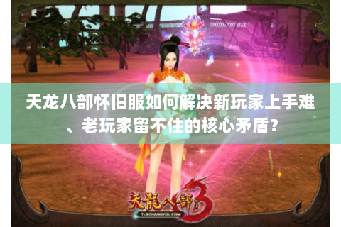 天龙八部怀旧服如何解决新玩家上手难、老玩家留不住的核心矛盾? 天龙八部怀旧服如何解决新玩家上手难、老玩家留不住的核心矛盾?