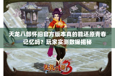 天龙八部怀旧官方版本真的能还原青春记忆吗?玩家实测数据揭秘 天龙八部怀旧官方版本真的能还原青春记忆吗?玩家实测数据揭秘