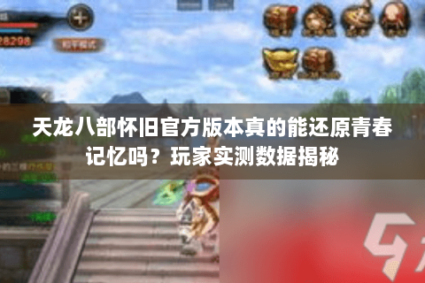 天龙八部怀旧官方版本真的能还原青春记忆吗?玩家实测数据揭秘 天龙八部怀旧官方版本真的能还原青春记忆吗?玩家实测数据揭秘