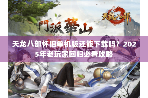 天龙八部怀旧单机版还能下载吗?2025年老玩家回归必看攻略 天龙八部怀旧单机版还能下载吗?2025年老玩家回归必看攻略