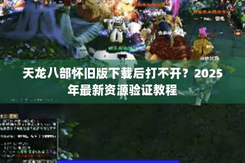 天龙八部怀旧版下载后打不开？2025年最新资源验证教程