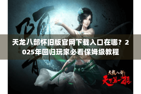 天龙八部怀旧版官网下载入口在哪?2025年回归玩家必看保姆级教程 天龙八部怀旧版官网下载入口在哪?2025年回归玩家必看保姆级教程