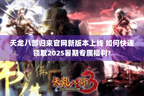 天龙八部归来官网新版本上线 如何快速领取2025暑期专属福利?