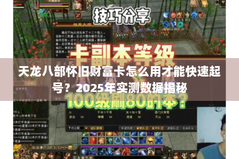 天龙八部怀旧财富卡怎么用才能快速起号?2025年实测数据揭秘 天龙八部怀旧财富卡怎么用才能快速起号?2025年实测数据揭秘