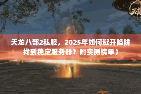 天龙八部2私服，2025年如何避开陷阱找到稳定服务器？附实测榜单）