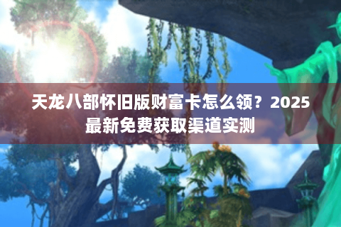 天龙八部怀旧版财富卡怎么领?2025最新免费获取渠道实测 天龙八部怀旧版财富卡怎么领?2025最新免费获取渠道实测