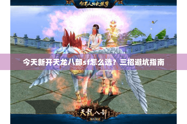 今天新开天龙八部sf怎么选？三招避坑指南