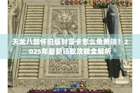 天龙八部怀旧版财富卡怎么免费领？2025年最新领取攻略全解析