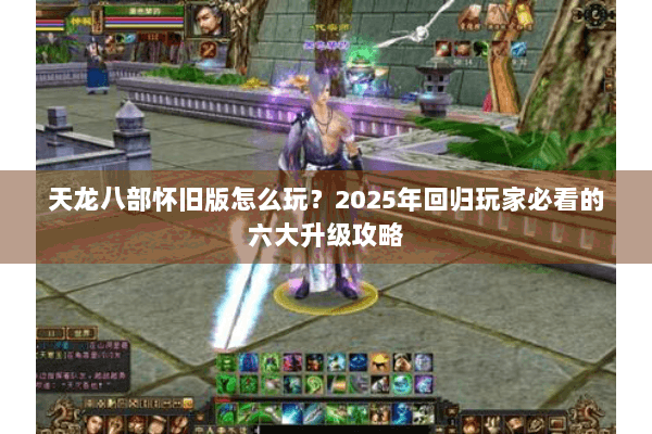 天龙八部怀旧版怎么玩?2025年回归玩家必看的六大升级攻略 天龙八部怀旧版怎么玩?2025年回归玩家必看的六大升级攻略