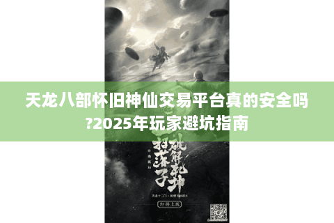 天龙八部怀旧神仙交易平台真的安全吗?2025年玩家避坑指南 天龙八部怀旧神仙交易平台真的安全吗?2025年玩家避坑指南