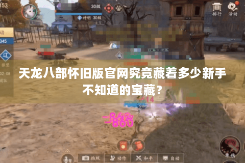 天龙八部怀旧版官网究竟藏着多少新手不知道的宝藏？