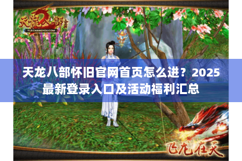 天龙八部怀旧官网首页怎么进?2025最新登录入口及活动福利汇总 天龙八部怀旧官网首页怎么进?2025最新登录入口及活动福利汇总