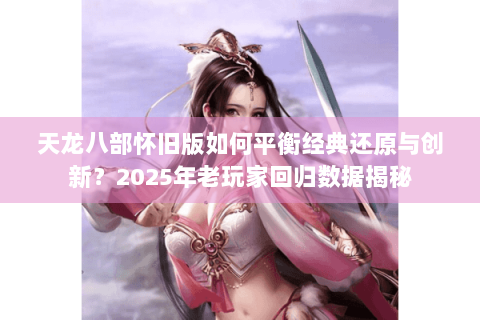 天龙八部怀旧版如何平衡经典还原与创新？2025年老玩家回归数据揭秘